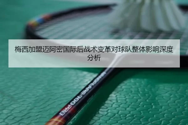 梅西加盟迈阿密国际后战术变革对球队整体影响深度分析