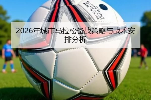 2026年城市马拉松备战策略与战术安排分析
