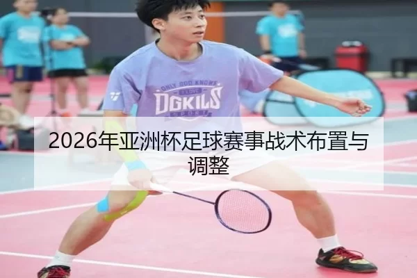 2026年亚洲杯足球赛事战术布置与调整