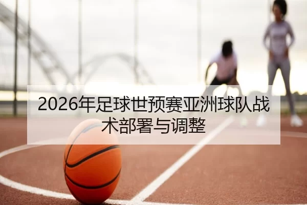 2026年足球世预赛亚洲球队战术部署与调整