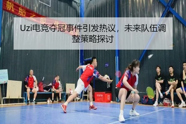 Uzi电竞夺冠事件引发热议，未来队伍调整策略探讨