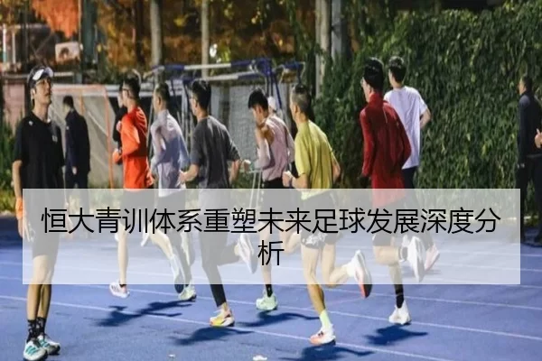 恒大青训体系重塑未来足球发展深度分析