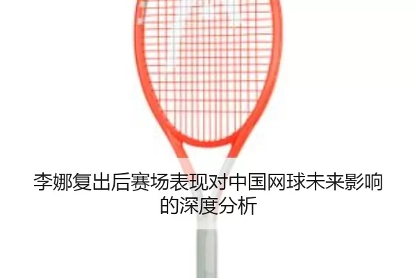 李娜复出后赛场表现对中国网球未来影响的深度分析
