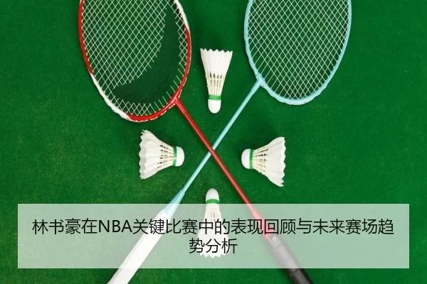 林书豪在NBA关键比赛中的表现回顾与未来赛场趋势分析