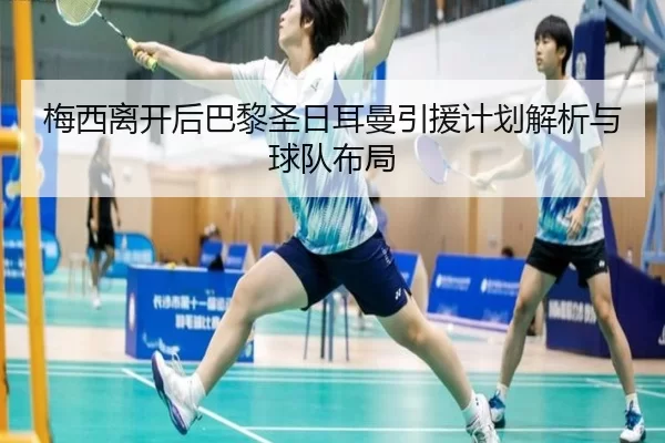 梅西离开后巴黎圣日耳曼引援计划解析与球队布局