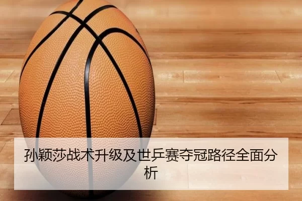 孙颖莎战术升级及世乒赛夺冠路径全面分析