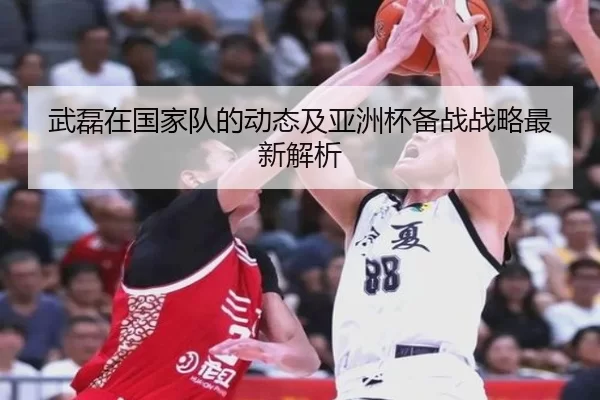 武磊在国家队的动态及亚洲杯备战战略最新解析