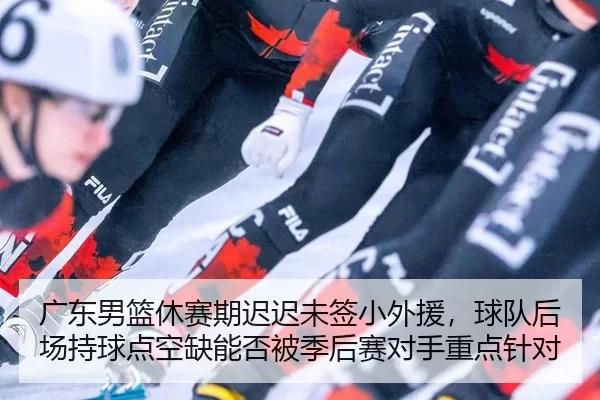 广东男篮休赛期迟迟未签小外援，球队后场持球点空缺能否被季后赛对手重点针对