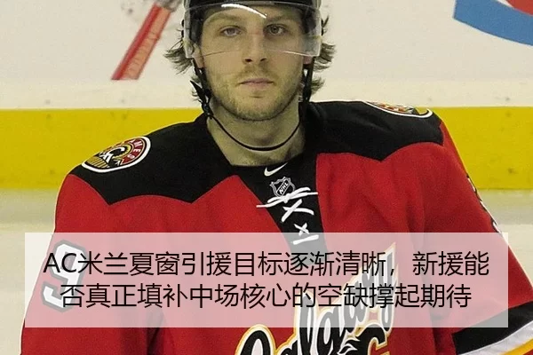 AC米兰夏窗引援目标逐渐清晰，新援能否真正填补中场核心的空缺撑起期待